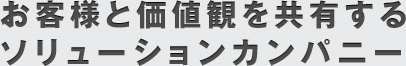 お客様と価値観を共有するソリューションカンパニー